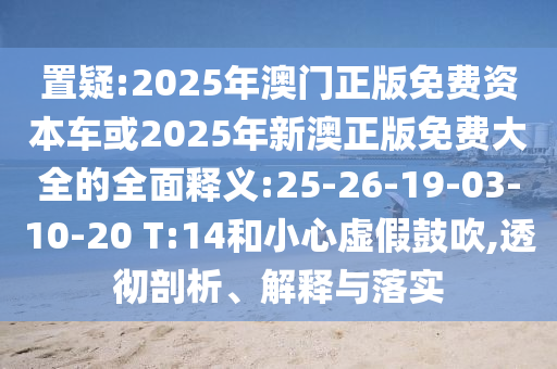 置疑:2025年澳門正版免費資本車或2025年新澳正版免費大全的全面釋義:25-26-19-03-10-20 T:14和小心虛假鼓吹,透徹剖析、解釋與落實