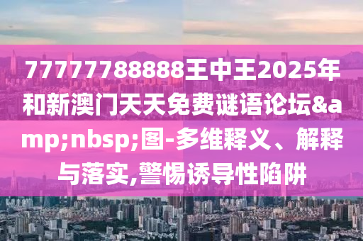 77777788888王中王2025年和新澳門天天免費謎語論壇&nbsp;圖-多維釋義、解釋與落實,警惕誘導性陷阱