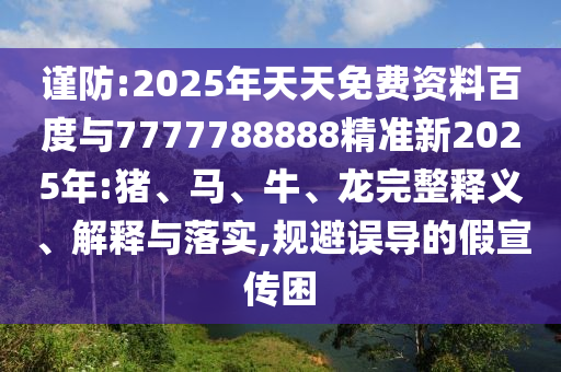 謹(jǐn)防:2025年天天免費(fèi)資料百度與7777788888精準(zhǔn)新2025年:豬、馬、牛、龍完整釋義、解釋與落實(shí),規(guī)避誤導(dǎo)的假宣傳困
