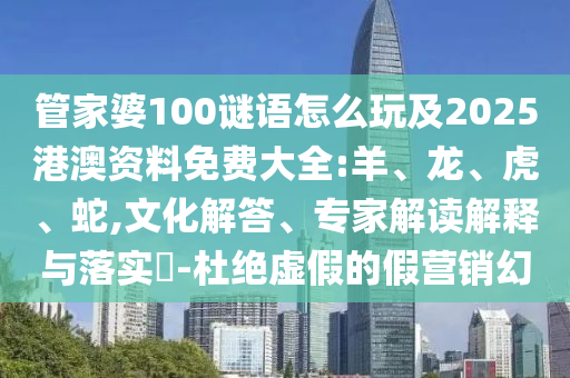 管家婆100謎語怎么玩及2025港澳資料免費大全:羊、龍、虎、蛇,文化解答、專家解讀解釋與落實?-杜絕虛假的假營銷幻
