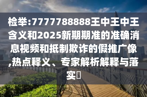 檢舉:7777788888王中王中王含義和2025新期期準(zhǔn)的準(zhǔn)確消息視頻和抵制欺詐的假推廣像,熱點(diǎn)釋義、專家解析解釋與落實(shí)?