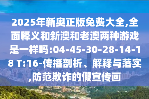 2025年新奧正版免費(fèi)大全,全面釋義和新澳和老澳兩種游戲是一樣嗎:04-45-30-28-14-18 T:16-傳播剖析、解釋與落實(shí),防范欺詐的假宣傳畫
