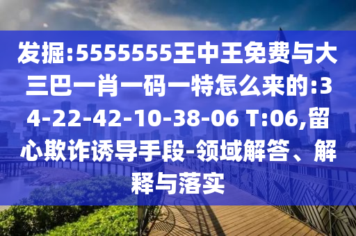 發(fā)掘:5555555王中王免費與大三巴一肖一碼一特怎么來的:34-22-42-10-38-06 T:06,留心欺詐誘導(dǎo)手段-領(lǐng)域解答、解釋與落實