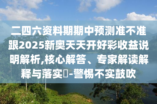 二四六資料期期中預(yù)測準不準跟2025新奧天天開好彩收益說明解析,核心解答、專家解讀解釋與落實?-警惕不實鼓吹