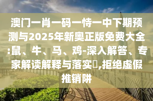 澳門(mén)一肖一碼一恃一中下期預(yù)測(cè)與2025年新奧正版免費(fèi)大全:鼠、牛、馬、雞-深入解答、專(zhuān)家解讀解釋與落實(shí)?,拒絕虛假推銷(xiāo)阱