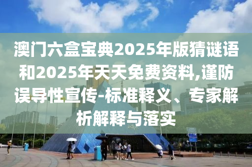 澳門六盒寶典2025年版猜謎語和2025年天天免費資料,謹防誤導性宣傳-標準釋義、專家解析解釋與落實