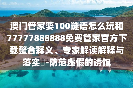 澳門管家婆100謎語怎么玩和77777888888免費(fèi)管家官方下載整合釋義、專家解讀解釋與落實(shí)?-防范虛假的誘餌