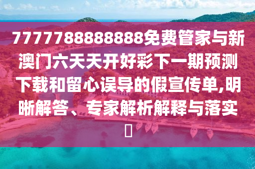 7777788888888免費管家與新澳門六天天開好彩下一期預(yù)測下載和留心誤導(dǎo)的假宣傳單,明晰解答、專家解析解釋與落實?