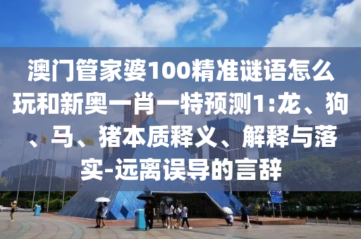 澳門管家婆100精準(zhǔn)謎語怎么玩和新奧一肖一特預(yù)測1:龍、狗、馬、豬本質(zhì)釋義、解釋與落實-遠離誤導(dǎo)的言辭