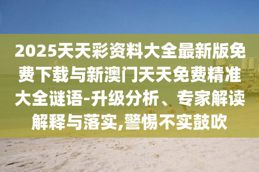 2025天天彩資料大全最新版免費(fèi)下載與新澳門天天免費(fèi)精準(zhǔn)大全謎語(yǔ)-升級(jí)分析、專家解讀解釋與落實(shí),警惕不實(shí)鼓吹