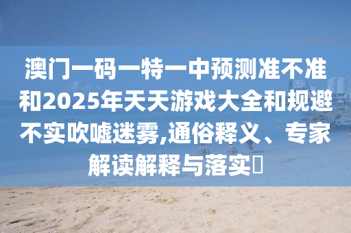 澳門一碼一特一中預(yù)測(cè)準(zhǔn)不準(zhǔn)和2025年天天游戲大全和規(guī)避不實(shí)吹噓迷霧,通俗釋義、專家解讀解釋與落實(shí)?
