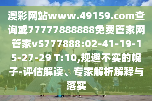 澳彩網(wǎng)站www.49159.соm查詢或77777888888免費(fèi)管家網(wǎng)管家vS777888:02-41-19-15-27-29 T:10,規(guī)避不實(shí)的幌子-評(píng)估解讀、專家解析解釋與落實(shí)