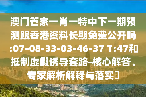 澳門管家一肖一特中下一期預(yù)測跟香港資料長期免費(fèi)公開嗎:07-08-33-03-46-37 T:47和抵制虛假誘導(dǎo)套路-核心解答、專家解析解釋與落實(shí)?