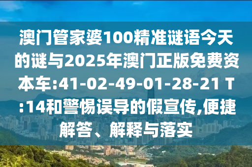 澳門管家婆100精準(zhǔn)謎語(yǔ)今天的謎與2025年澳門正版免費(fèi)資本車:41-02-49-01-28-21 T:14和警惕誤導(dǎo)的假宣傳,便捷解答、解釋與落實(shí)