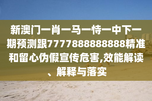 新澳門一肖一馬一恃一中下一期預測跟7777888888888精準和留心偽假宣傳危害,效能解讀、解釋與落實