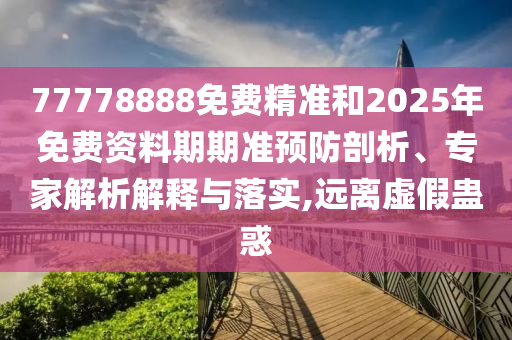 77778888免費(fèi)精準(zhǔn)和2025年免費(fèi)資料期期準(zhǔn)預(yù)防剖析、專家解析解釋與落實,遠(yuǎn)離虛假蠱惑