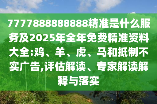 7777888888888精準(zhǔn)是什么服務(wù)及2025年全年免費(fèi)精準(zhǔn)資料大全:雞、羊、虎、馬和抵制不實(shí)廣告,評(píng)估解讀、專家解讀解釋與落實(shí)
