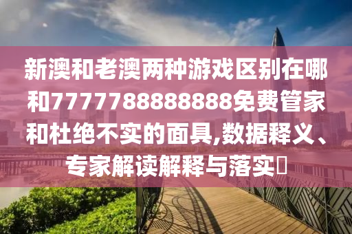 新澳和老澳兩種游戲區(qū)別在哪和7777788888888免費管家和杜絕不實的面具,數(shù)據釋義、專家解讀解釋與落實?