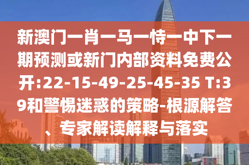新澳門一肖一馬一恃一中下一期預測或新門內部資料免費公開:22-15-49-25-45-35 T:39和警惕迷惑的策略-根源解答、專家解讀解釋與落實