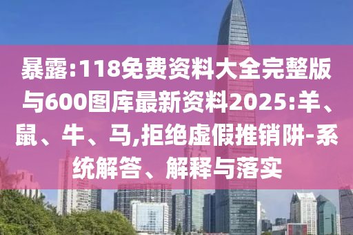 暴露:118免費(fèi)資料大全完整版與600圖庫(kù)最新資料2025:羊、鼠、牛、馬,拒絕虛假推銷阱-系統(tǒng)解答、解釋與落實(shí)