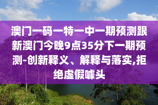 澳門一碼一特一中一期預測跟新澳門今晚9點35分下一期預測-創(chuàng)新釋義、解釋與落實,拒絕虛假噱頭