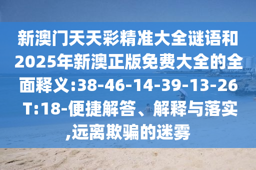 新澳門天天彩精準(zhǔn)大全謎語和2025年新澳正版免費(fèi)大全的全面釋義:38-46-14-39-13-26 T:18-便捷解答、解釋與落實(shí),遠(yuǎn)離欺騙的迷霧