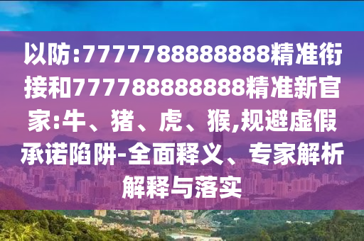 以防:7777788888888精準(zhǔn)銜接和777788888888精準(zhǔn)新官家:牛、豬、虎、猴,規(guī)避虛假承諾陷阱-全面釋義、專家解析解釋與落實(shí)