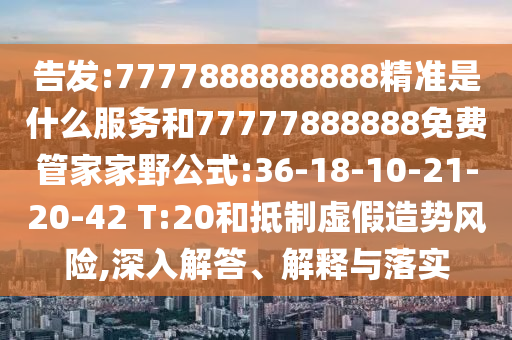 告發(fā):7777888888888精準(zhǔn)是什么服務(wù)和77777888888免費(fèi)管家家野公式:36-18-10-21-20-42 T:20和抵制虛假造勢風(fēng)險,深入解答、解釋與落實(shí)