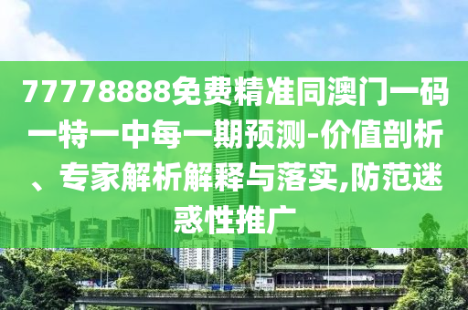 77778888免費(fèi)精準(zhǔn)同澳門一碼一特一中每一期預(yù)測-價(jià)值剖析、專家解析解釋與落實(shí),防范迷惑性推廣
