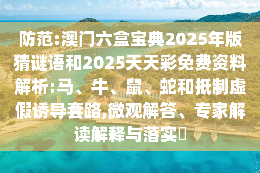 防范:澳門六盒寶典2025年版猜謎語和2025天天彩免費(fèi)資料解析:馬、牛、鼠、蛇和抵制虛假誘導(dǎo)套路,微觀解答、專家解讀解釋與落實(shí)?
