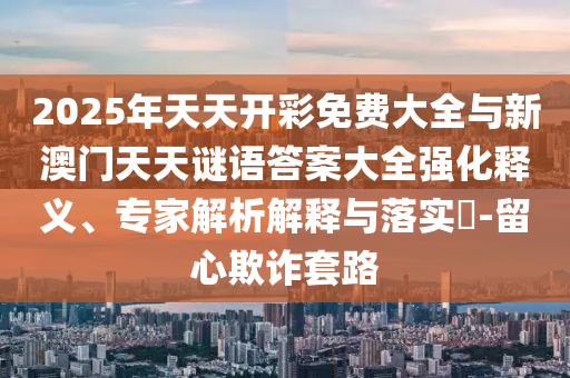 2025年天天開彩免費(fèi)大全與新澳門天天謎語(yǔ)答案大全強(qiáng)化釋義、專家解析解釋與落實(shí)?-留心欺詐套路
