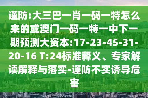 謹(jǐn)防:大三巴一肖一碼一特怎么來的或澳門一碼一特一中下一期預(yù)測大資本:17-23-45-31-20-16 T:24標(biāo)準(zhǔn)釋義、專家解讀解釋與落實-謹(jǐn)防不實誘導(dǎo)危害