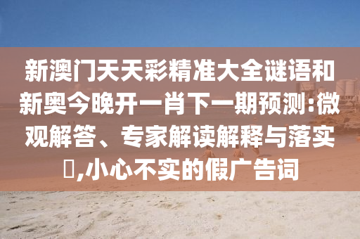 新澳門天天彩精準(zhǔn)大全謎語和新奧今晚開一肖下一期預(yù)測:微觀解答、專家解讀解釋與落實(shí)?,小心不實(shí)的假廣告詞