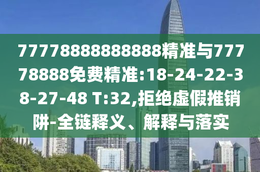 77778888888888精準(zhǔn)與77778888免費精準(zhǔn):18-24-22-38-27-48 T:32,拒絕虛假推銷阱-全鏈釋義、解釋與落實