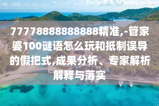 77778888888888精準(zhǔn),-管家婆100謎語怎么玩和抵制誤導(dǎo)的假把式,成果分析、專家解析解釋與落實