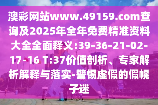 澳彩網(wǎng)站www.49159.соm查詢及2025年全年免費精準(zhǔn)資料大全全面釋義:39-36-21-02-17-16 T:37價值剖析、專家解析解釋與落實-警惕虛假的假幌子迷