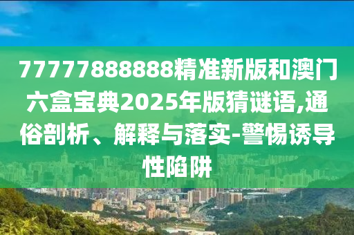 77777888888精準(zhǔn)新版和澳門六盒寶典2025年版猜謎語,通俗剖析、解釋與落實(shí)-警惕誘導(dǎo)性陷阱