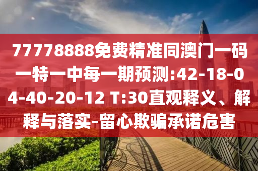 77778888免費精準(zhǔn)同澳門一碼一特一中每一期預(yù)測:42-18-04-40-20-12 T:30直觀釋義、解釋與落實-留心欺騙承諾危害