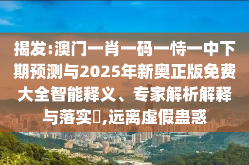 揭發(fā):澳門一肖一碼一恃一中下期預(yù)測與2025年新奧正版免費(fèi)大全智能釋義、專家解析解釋與落實(shí)?,遠(yuǎn)離虛假蠱惑