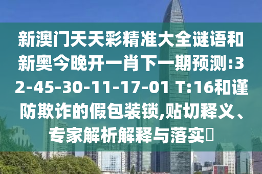 新澳門天天彩精準(zhǔn)大全謎語(yǔ)和新奧今晚開(kāi)一肖下一期預(yù)測(cè):32-45-30-11-17-01 T:16和謹(jǐn)防欺詐的假包裝鎖,貼切釋義、專家解析解釋與落實(shí)?