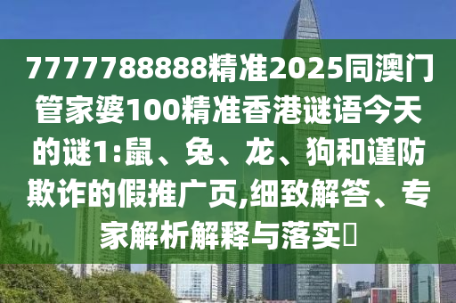 7777788888精準2025同澳門管家婆100精準香港謎語今天的謎1:鼠、兔、龍、狗和謹防欺詐的假推廣頁,細致解答、專家解析解釋與落實?