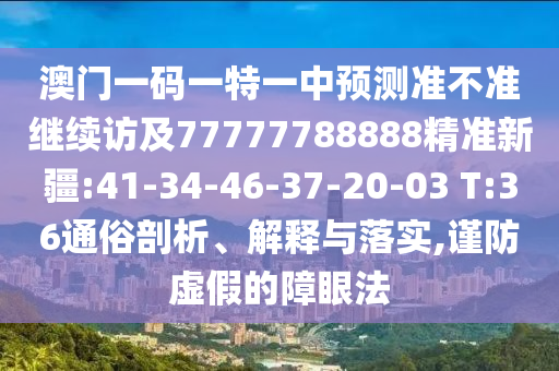 澳門一碼一特一中預(yù)測(cè)準(zhǔn)不準(zhǔn)繼續(xù)訪及77777788888精準(zhǔn)新疆:41-34-46-37-20-03 T:36通俗剖析、解釋與落實(shí),謹(jǐn)防虛假的障眼法