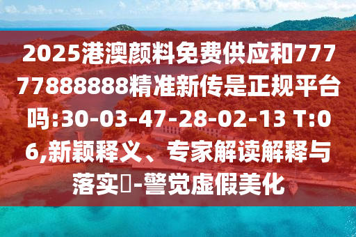 2025港澳顏料免費(fèi)供應(yīng)和77777888888精準(zhǔn)新傳是正規(guī)平臺(tái)嗎:30-03-47-28-02-13 T:06,新穎釋義、專家解讀解釋與落實(shí)?-警覺虛假美化