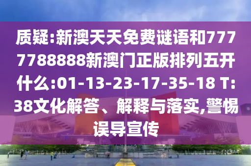 質疑:新澳天天免費謎語和7777788888新澳門正版排列五開什么:01-13-23-17-35-18 T:38文化解答、解釋與落實,警惕誤導宣傳