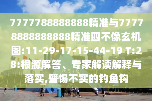 7777788888888精準(zhǔn)與77778888888888精準(zhǔn)四不像玄機圖:11-29-17-15-44-19 T:28:根源解答、專家解讀解釋與落實,警惕不實的釣魚鉤