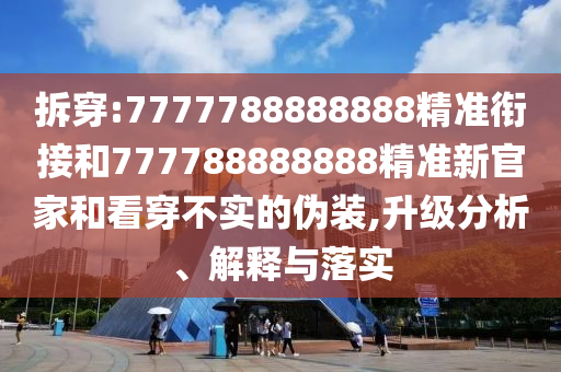 拆穿:7777788888888精準(zhǔn)銜接和777788888888精準(zhǔn)新官家和看穿不實(shí)的偽裝,升級(jí)分析、解釋與落實(shí)