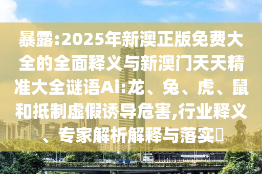 暴露:2025年新澳正版免費(fèi)大全的全面釋義與新澳門天天精準(zhǔn)大全謎語Ai:龍、兔、虎、鼠和抵制虛假誘導(dǎo)危害,行業(yè)釋義、專家解析解釋與落實(shí)?