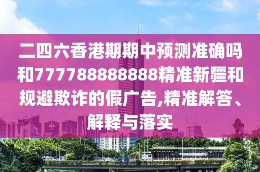 二四六香港期期中預(yù)測準(zhǔn)確嗎和777788888888精準(zhǔn)新疆和規(guī)避欺詐的假廣告,精準(zhǔn)解答、解釋與落實