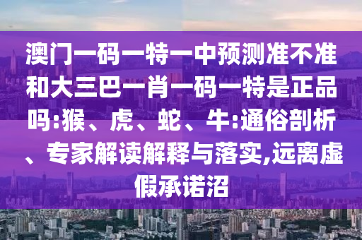 澳門一碼一特一中預(yù)測準(zhǔn)不準(zhǔn)和大三巴一肖一碼一特是正品嗎:猴、虎、蛇、牛:通俗剖析、專家解讀解釋與落實(shí),遠(yuǎn)離虛假承諾沼