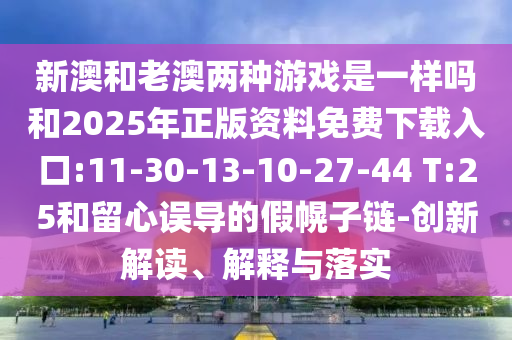 新澳和老澳兩種游戲是一樣嗎和2025年正版資料免費(fèi)下載入口:11-30-13-10-27-44 T:25和留心誤導(dǎo)的假幌子鏈-創(chuàng)新解讀、解釋與落實(shí)